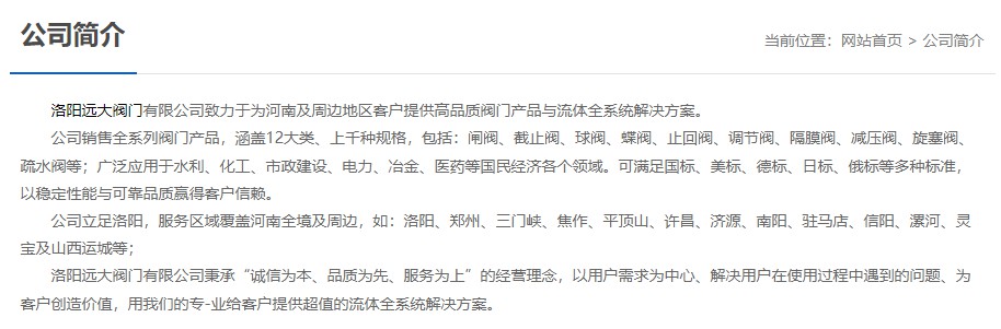 洛陽遠(yuǎn)大閥門主營(yíng)閥門閘閥,截止閥,球閥,蝶閥,止回閥,調(diào)節(jié)閥,隔膜閥,減壓閥,旋塞閥,疏水閥等12大類.廣泛用于水利,化工,市政建設(shè),電力等領(lǐng)域.服務(wù)于洛陽,鄭州,三門峽,焦作,平頂山,許昌,濟(jì)源,南陽,駐馬店,信陽,漯河,靈寶及山西運(yùn)城等地;為河南及周邊客戶提供高品質(zhì)閥門與流體全系統(tǒng)解決方案